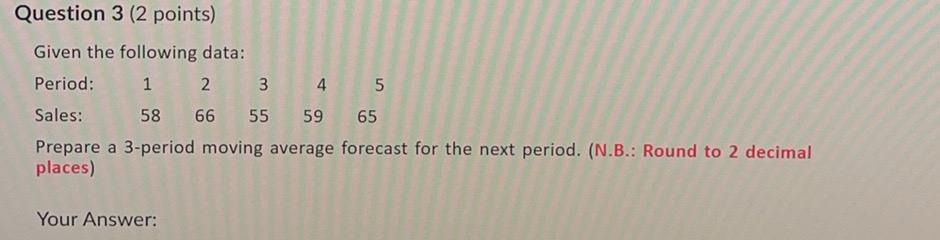  Question 3(2 points) Given the following data: \table[[Period:,1,2,3,4,5],[Sales:,58,66,55,59,65]] Prepare a 3-period