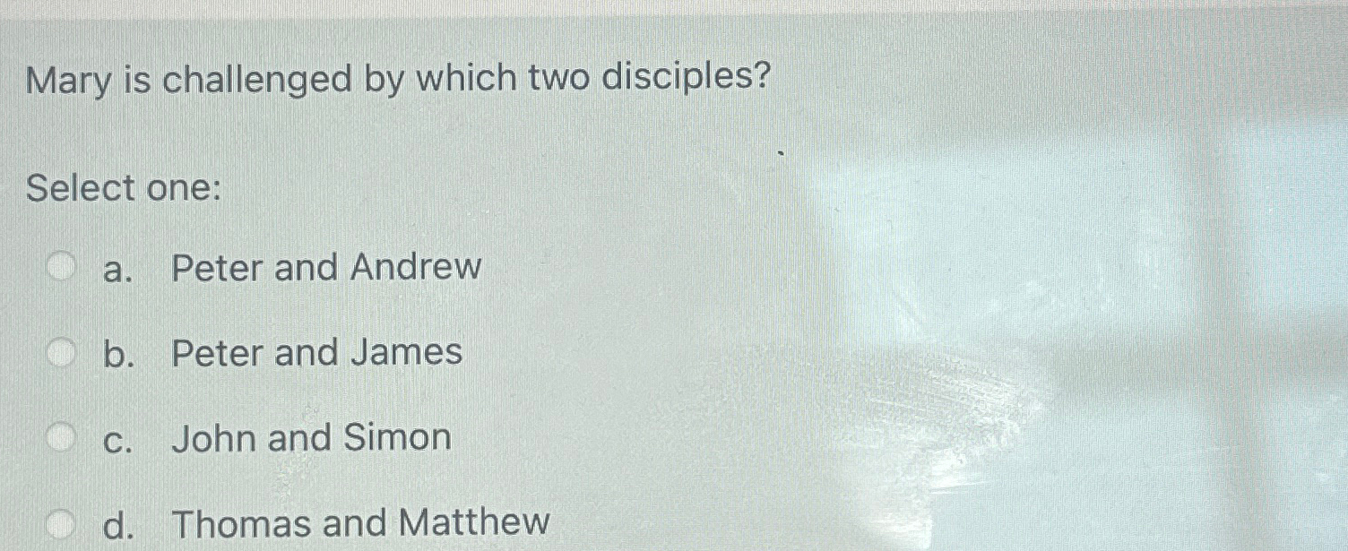  Mary is challenged by which two disciples? Select one: a. Peter