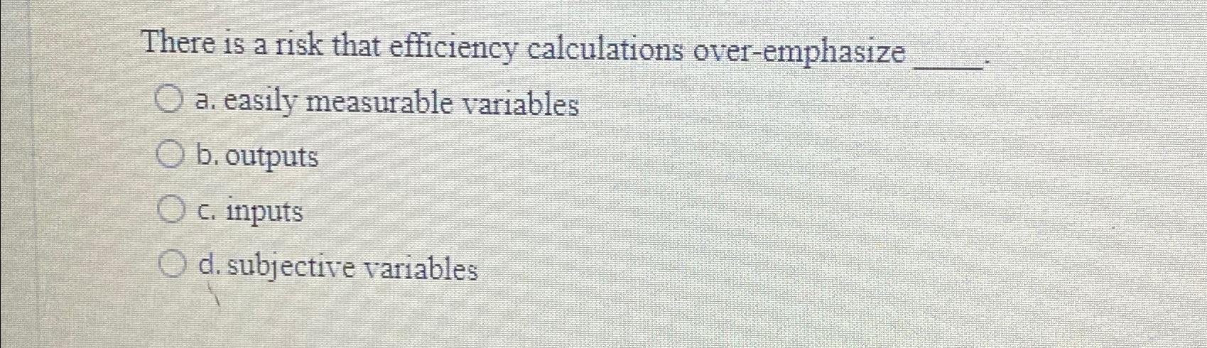  There is a risk that efficiency calculations over-emphasize a. easily measurable