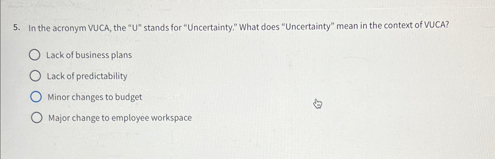 In the acronym VUCA, the "U" stands for "Uncertainty." What does