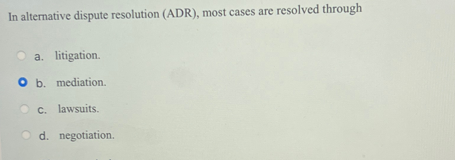  In alternative dispute resolution (ADR), most cases are resolved through a.
