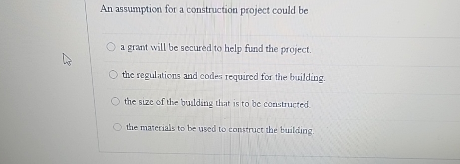  An assumption for a construction project could be a grant will