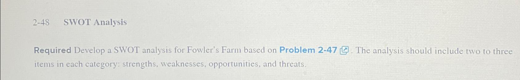  2-48 SWOT Analysis Required Develop a SWOT analysis for Fowler's Farm