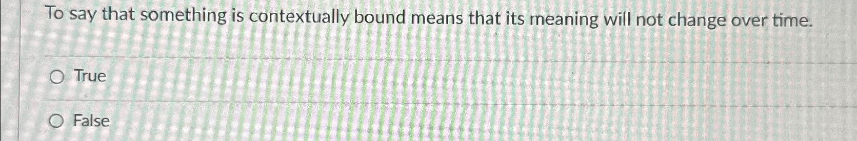  To say that something is contextually bound means that its meaning