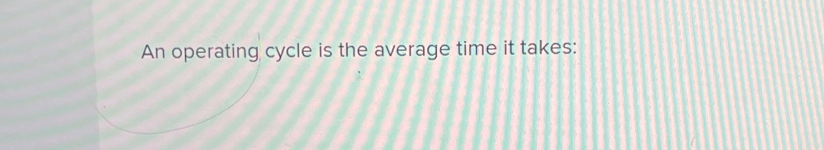  An operating cycle is the average time it takes: 