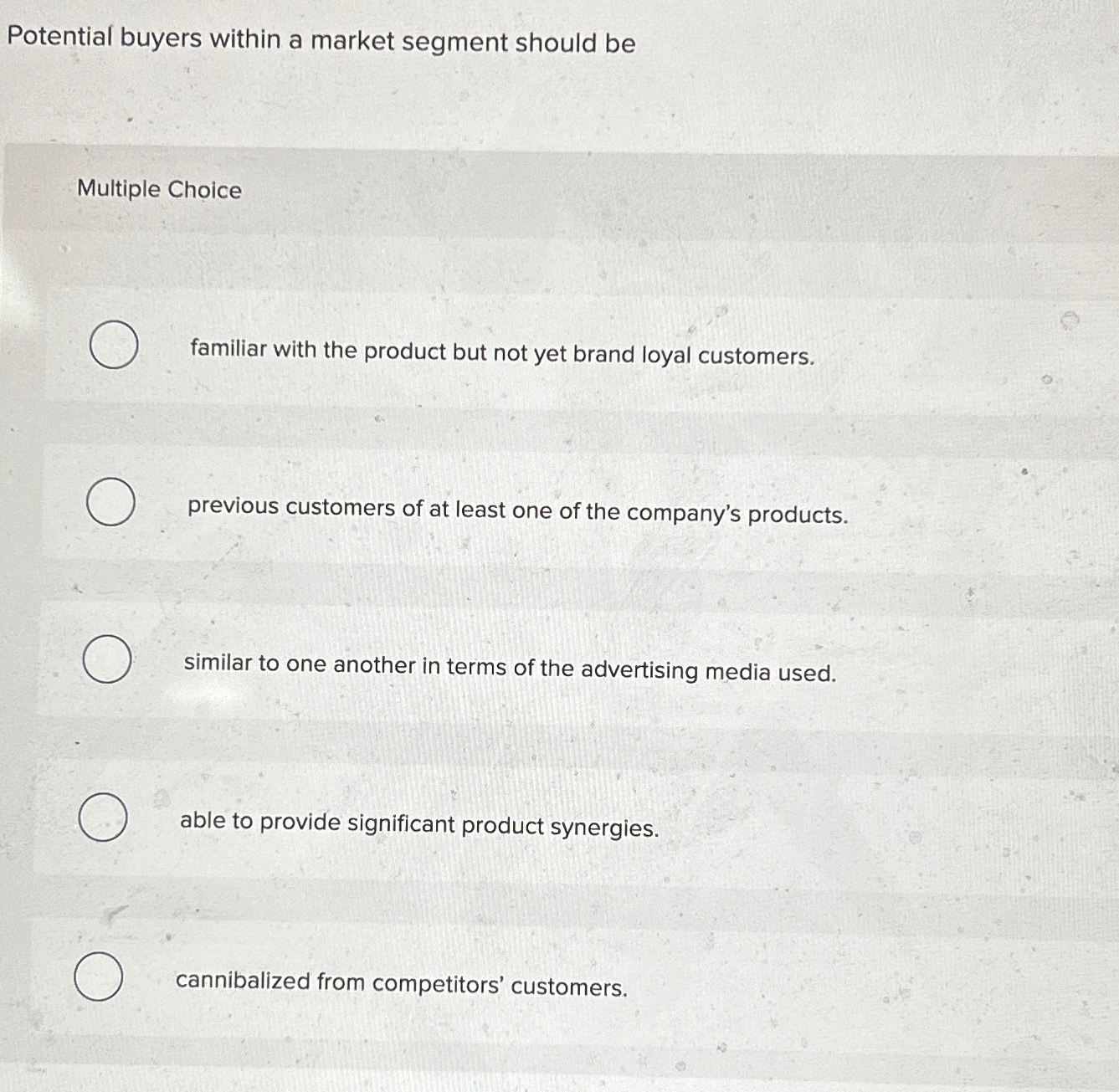  Potential buyers within a market segment should be Multiple Choice familiar