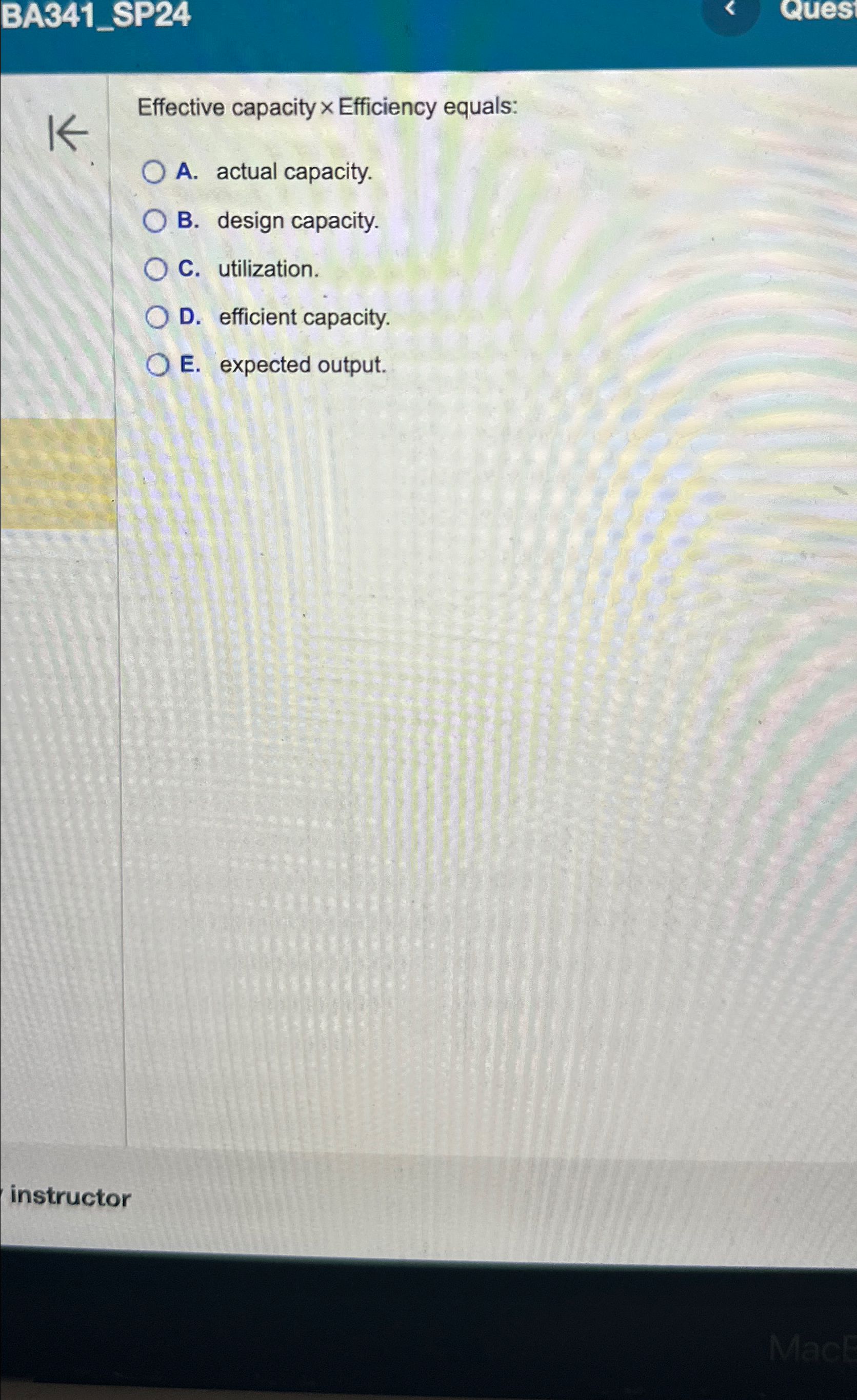  BA341_SP24 Ques Effective capacity Efficiency equals: A. actual capacity. B. design