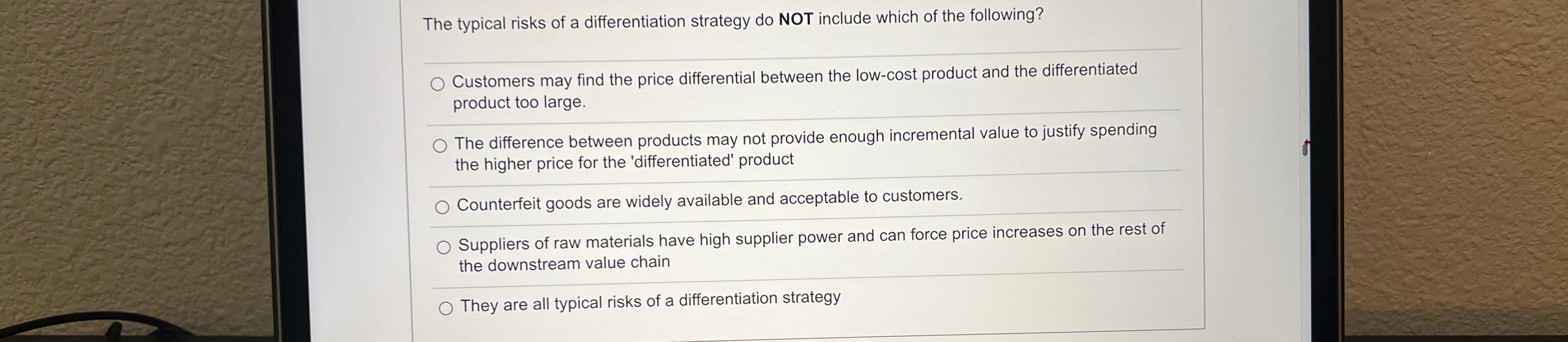  The typical risks of a differentiation strategy do NOT include which