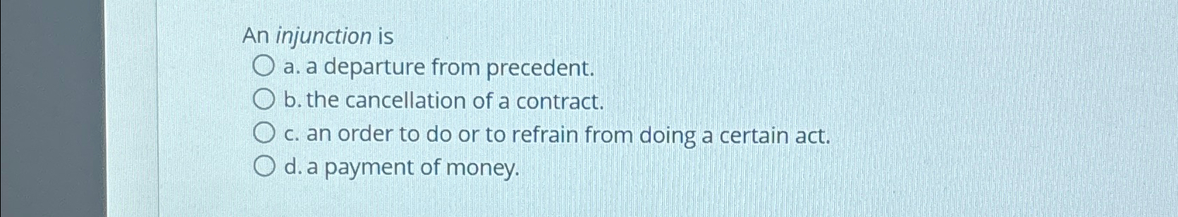  An injunction is a. a departure from precedent. b. the cancellation