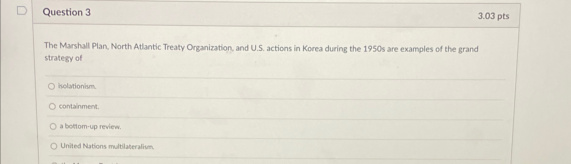 Question 3 3.03 pts The Marshall Plan, North Atlantic Treaty Organization,