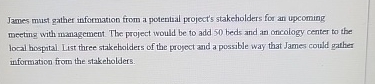 James must gather information from a potential project's stakeholders for an