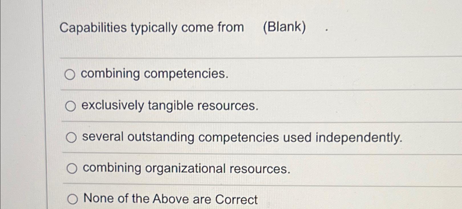  Capabilities typically come from (Blank) combining competencies. exclusively tangible resources. several