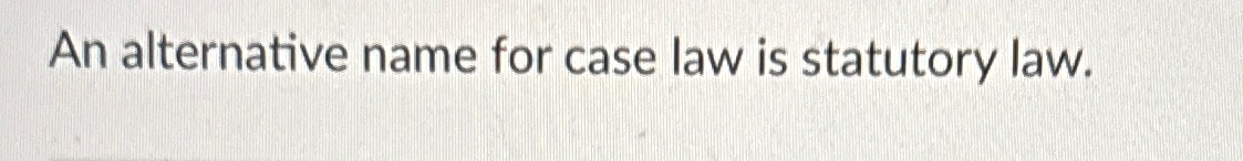  An alternative name for case law is statutory law. 