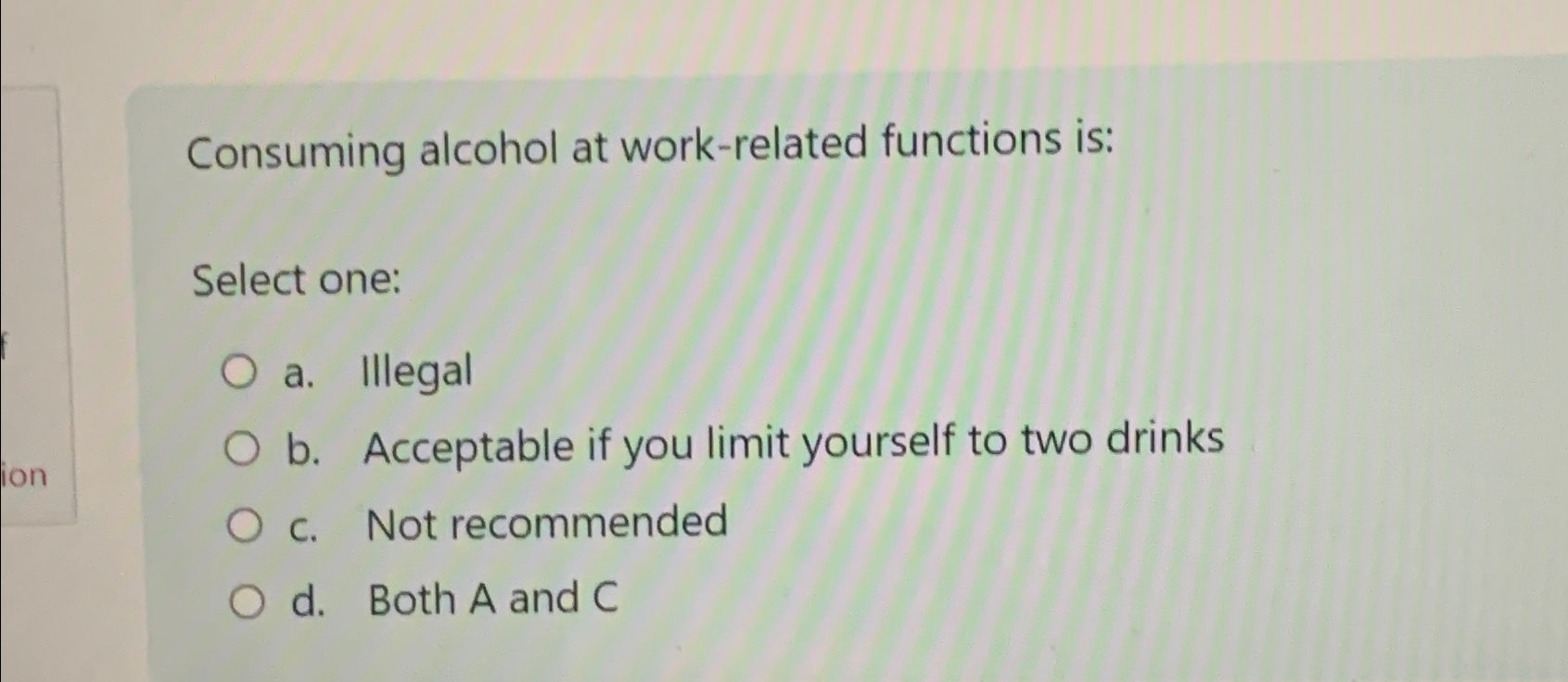  Consuming alcohol at work-related functions is: Select one: a. Illegal b.