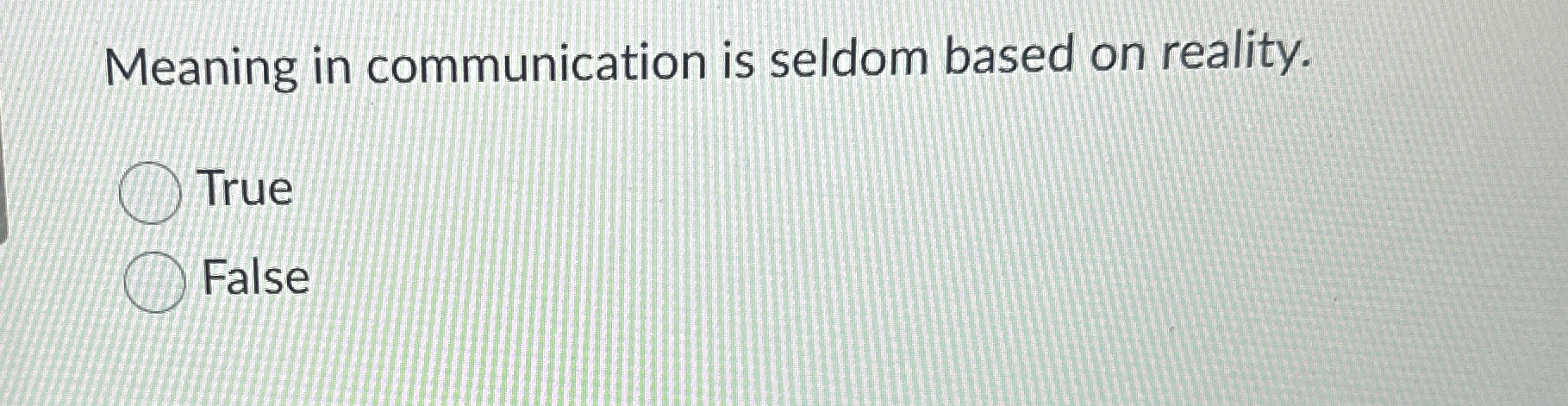  Meaning in communication is seldom based on reality. True False 