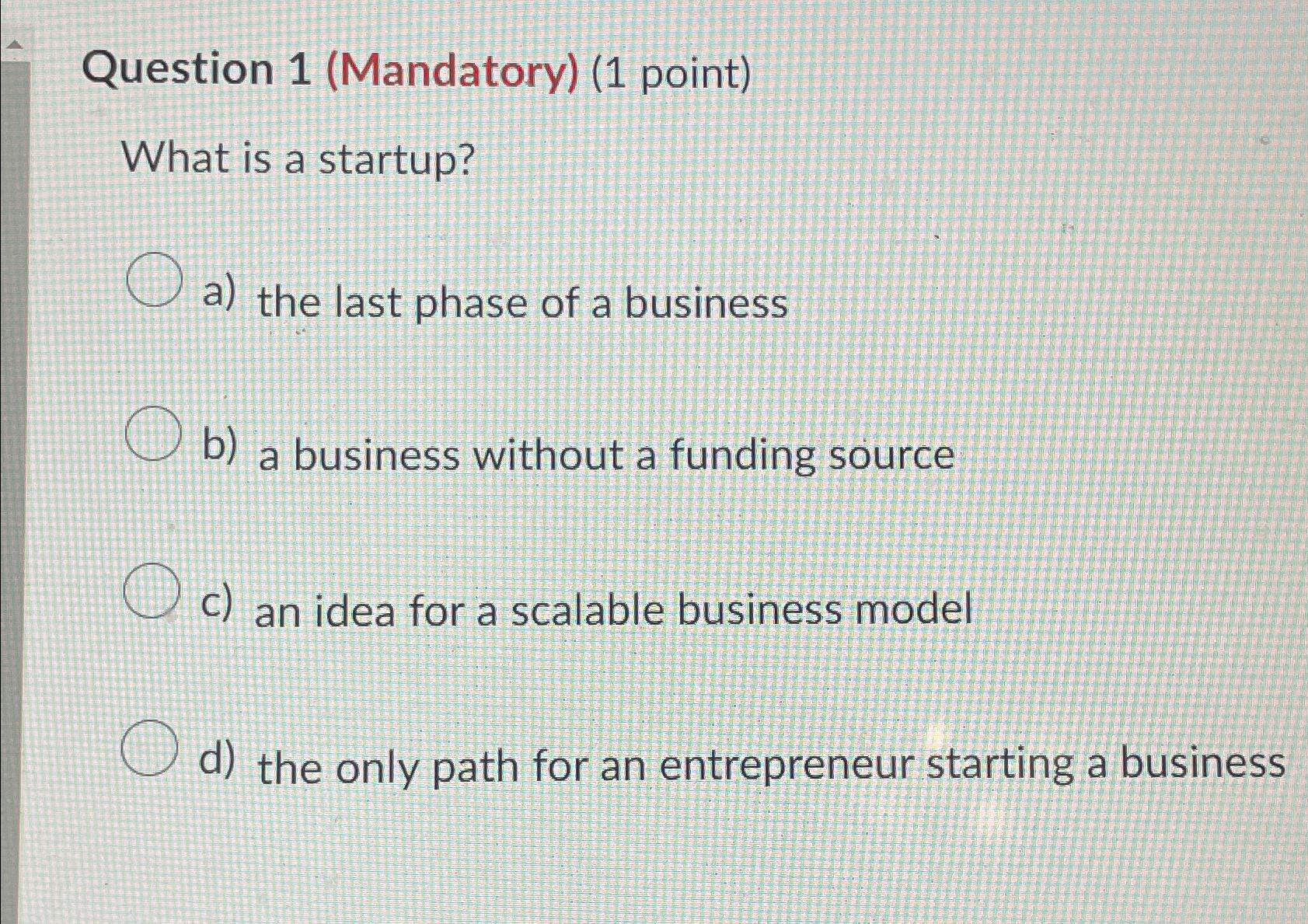  Question 1(Mandatory)(1 point) What is a startup? a) the last phase
