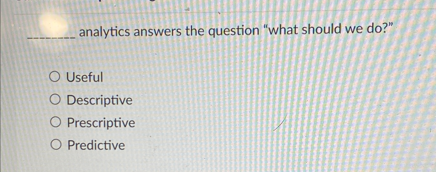  analytics answers the question "what should we do?" Useful Descriptive Prescriptive