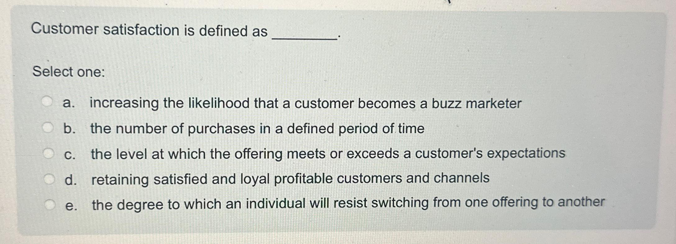  Customer satisfaction is defined as Select one: a. increasing the likelihood