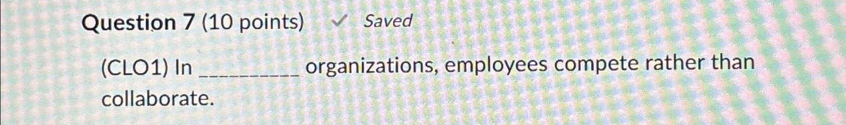  Question 7(10 points) Saved (CLO1) In organizations, employees compete rather than