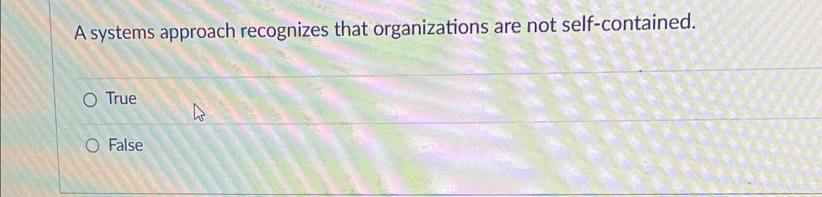  A systems approach recognizes that organizations are not self-contained. True False