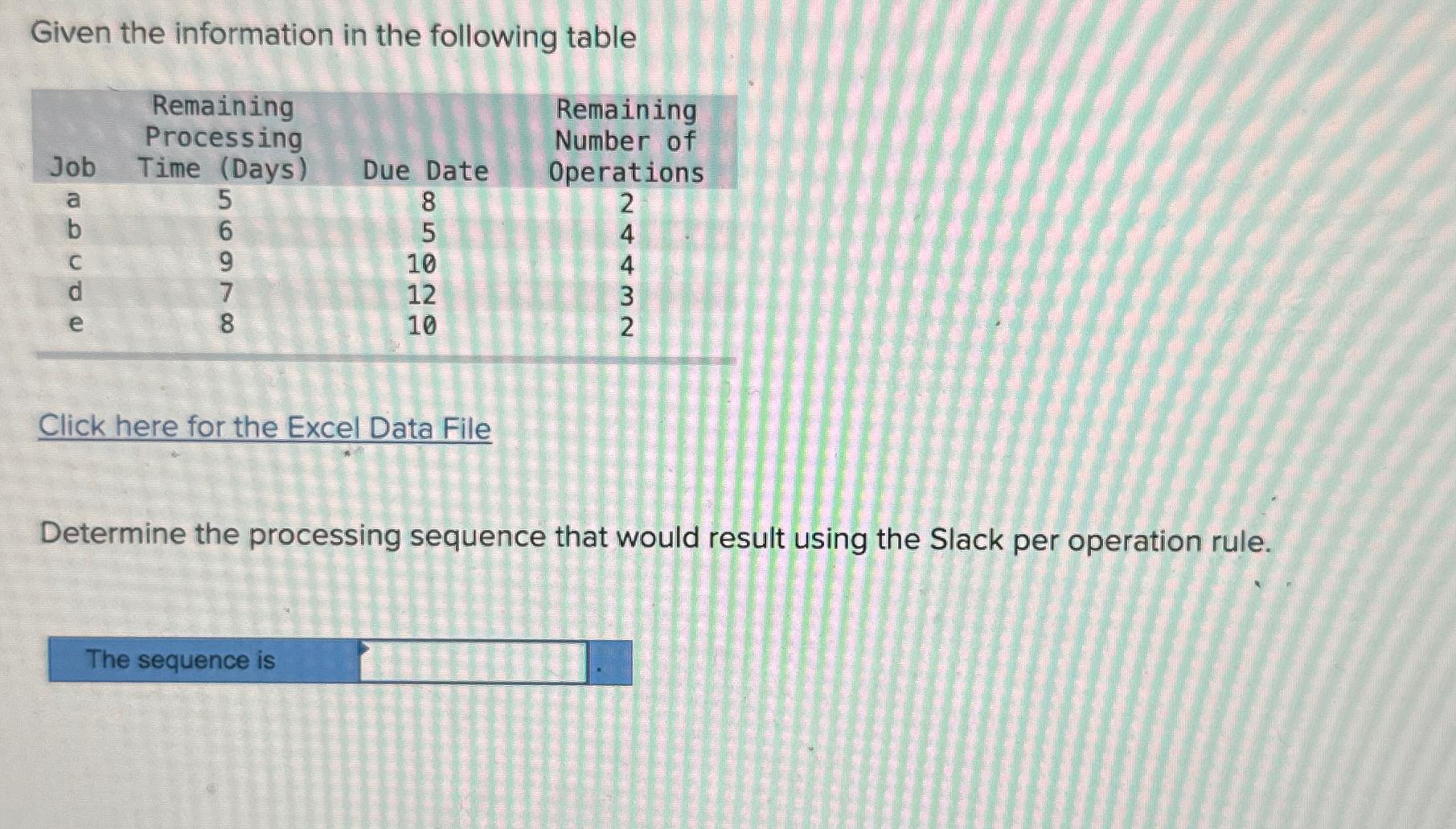  Given the information in the following table \table[[,\table[[Remaining],[Processing]],\table[[Remaining],[Number of],[Operations]],],[Job,Time (Days),Due Date,8],[a,5,5,4],[b,6,10,4],[c,9,12,3],[d,7,10,2],[e,8,,]]