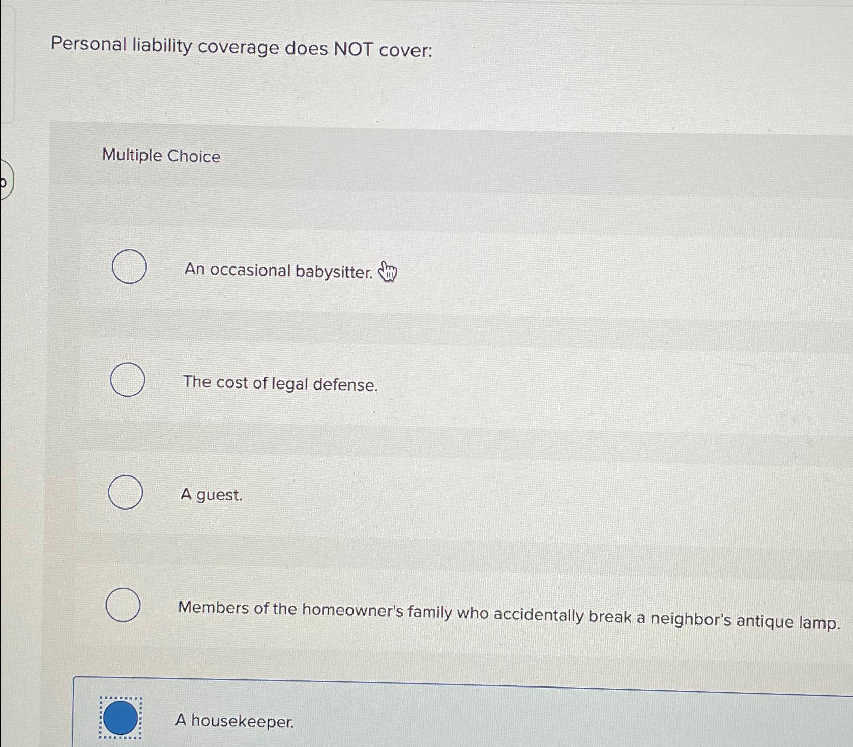  Personal liability coverage does NOT cover: Multiple Choice An occasional babysitter.