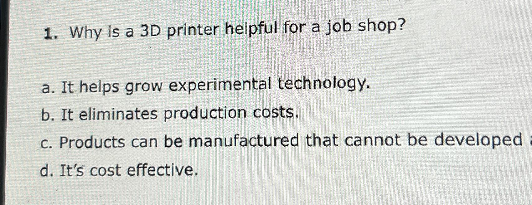  Why is a 3D printer helpful for a job shop? a.