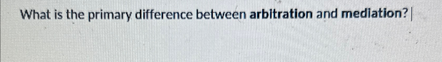  What is the primary difference between arbitration and mediation? 