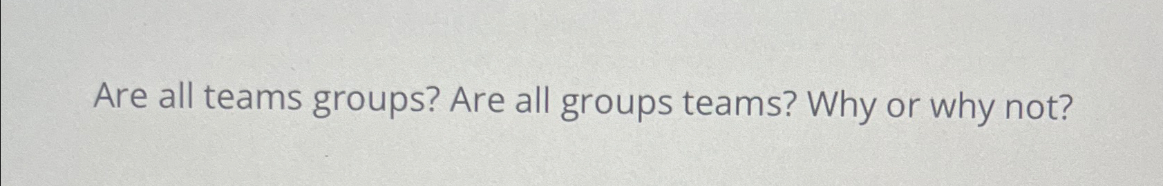  Are all teams groups? Are all groups teams? Why or why