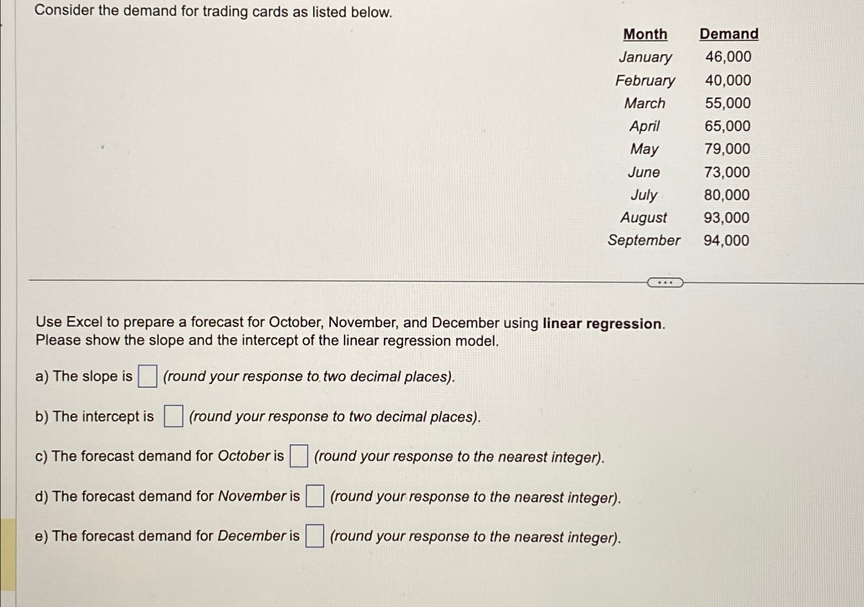  Consider the demand for trading cards as listed below. \table[[Month,Demand],[January,46,000],[February,40,000],[March,55,000],[April,65,000],[May,79,000],[June,73,000],[July,80,000],[August,93,000],[September,94,000]] Use