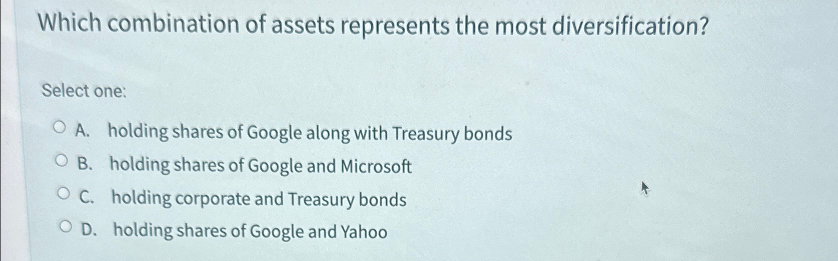  Which combination of assets represents the most diversification? Select one: A.