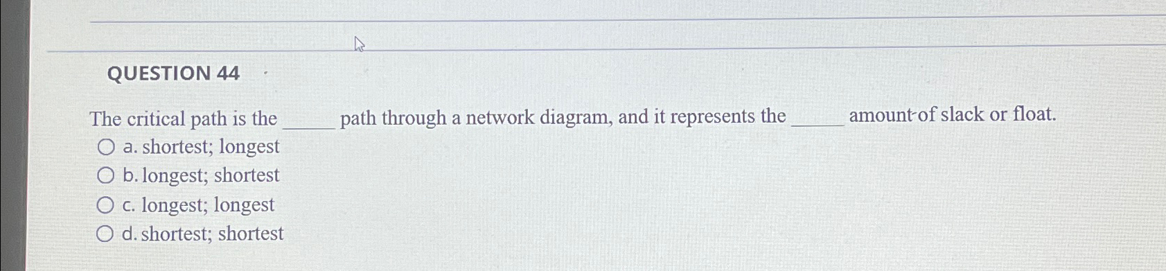  QUESTION 44 The critical path is the path through a network