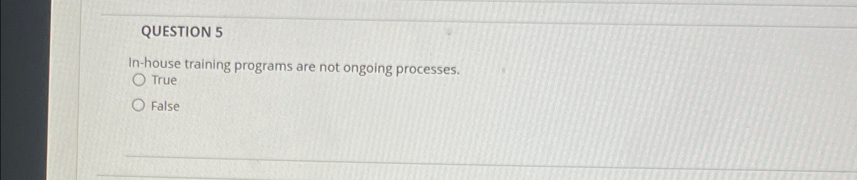  QUESTION 5 In-house training programs are not ongoing processes. True False