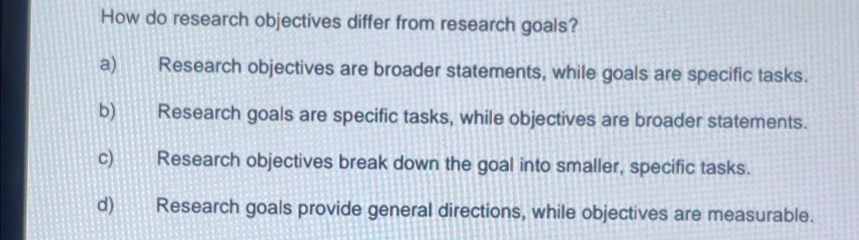  How do research objectives differ from research goals? a) Research objectives