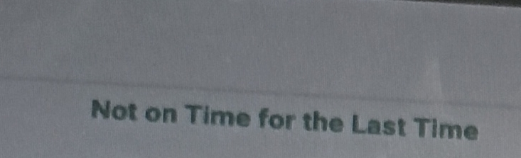  Not on Time for the Last Time 