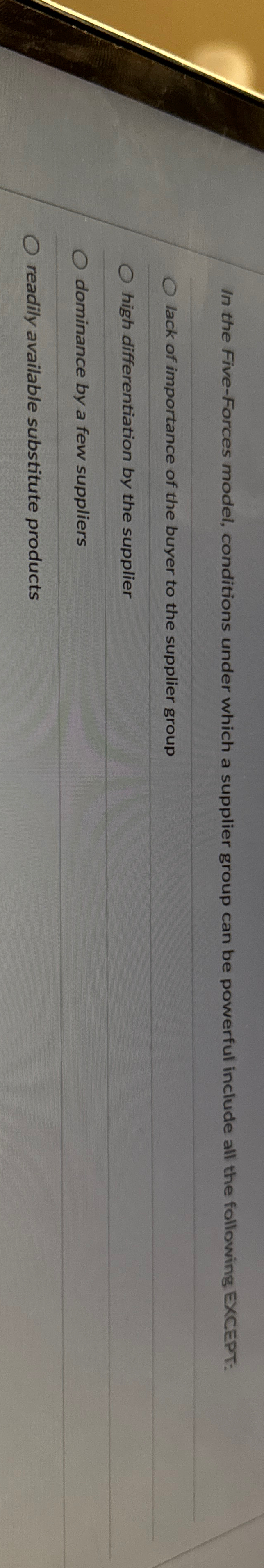  In the Five-Forces model, conditions under which a supplier group can