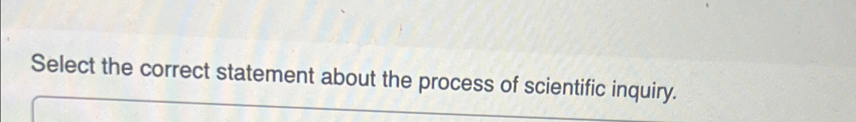  Select the correct statement about the process of scientific inquiry. 