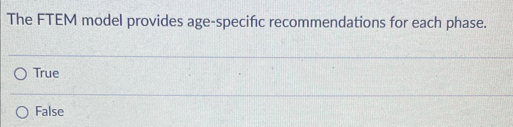  The FTEM model provides age-specific recommendations for each phase. True False