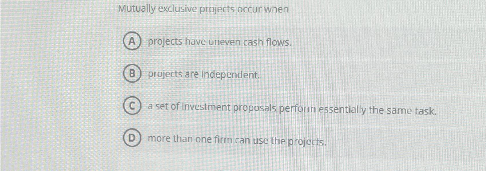  Mutually exclusive projects occur when projects have uneven cash flows. projects