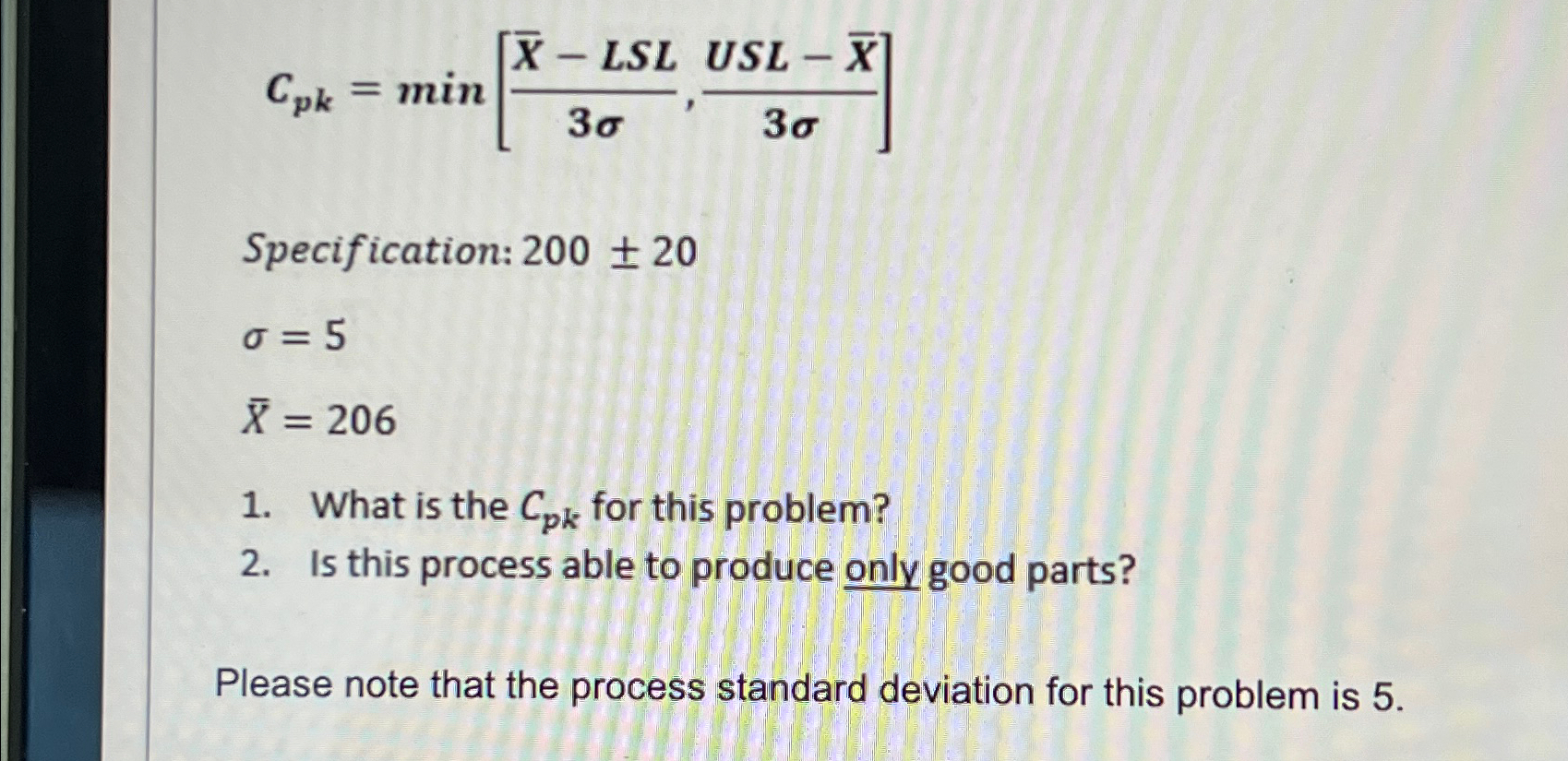  Cpk=min[(x)-LSL3,USL-(x)3] Specification: 200+-20 =5 x=206 What is the Cpk for this
