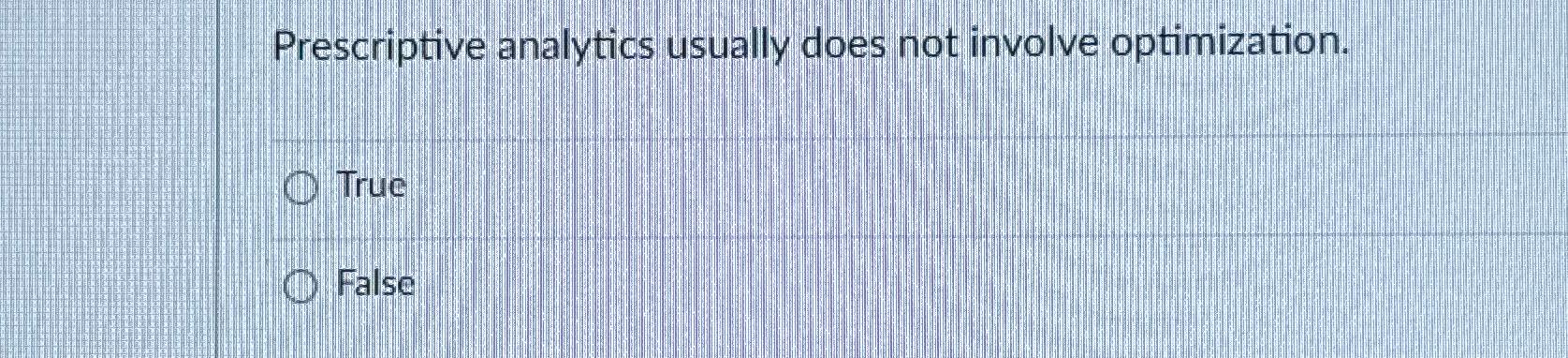  Prescriptive analytics usually does not involve optimization. True False 