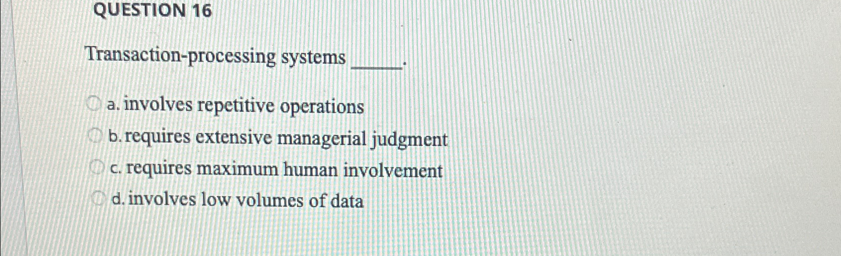  QUESTION 16 Transaction-processing systems a. involves repetitive operations b. requires extensive