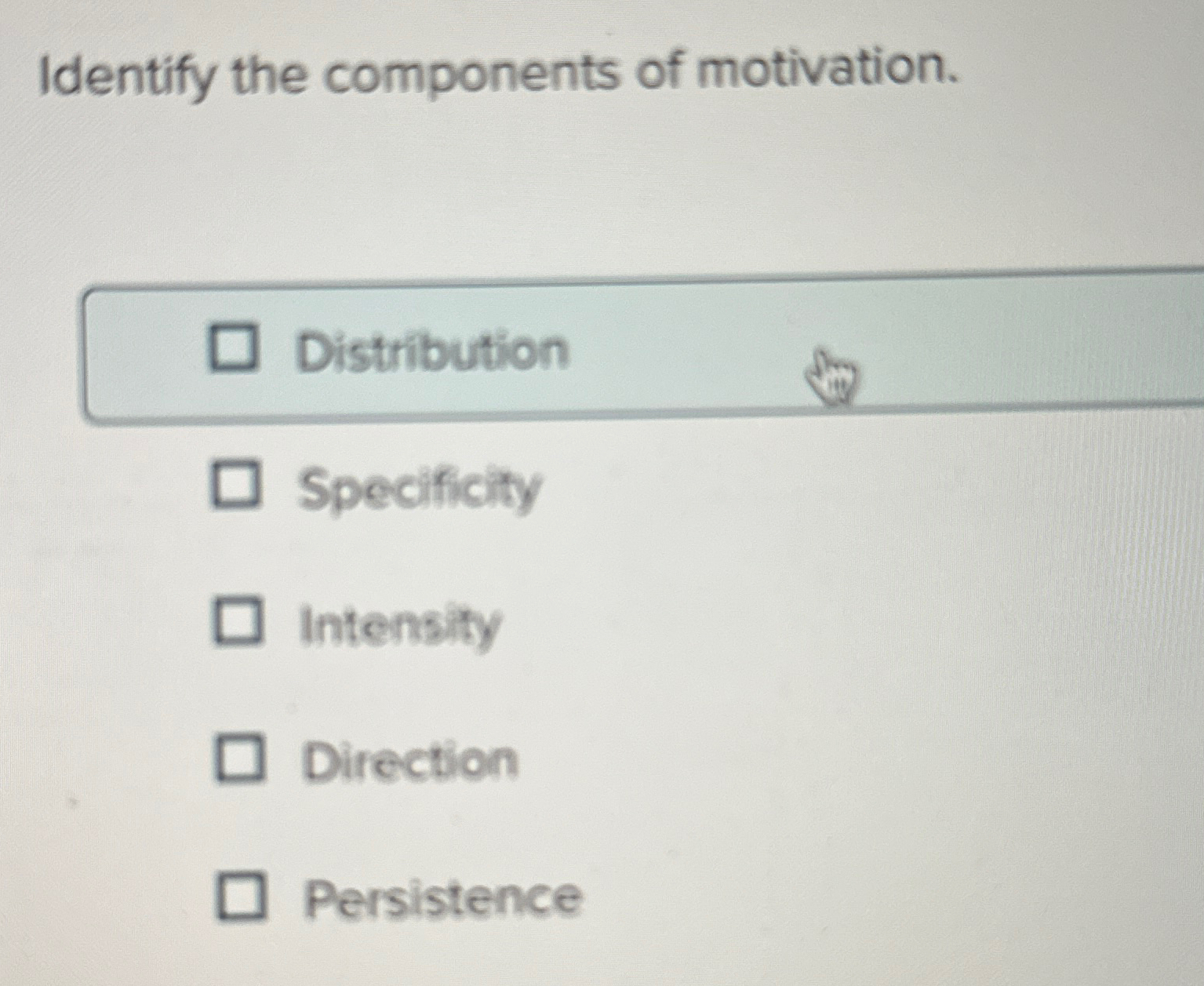  Identify the components of motivation. Distribution Specificity Intensity Direction Persistence 