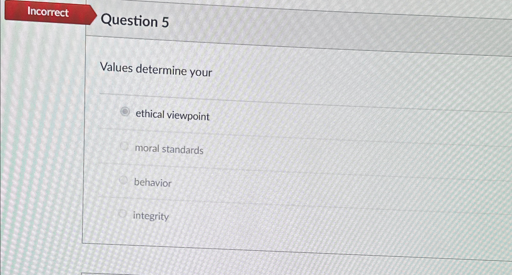  Incorrect Question 5 Values determine your ethical viewpoint moral standards behavior