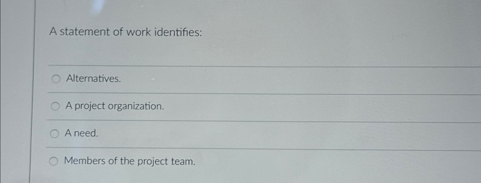  A statement of work identifies: Alternatives. A project organization. A need.