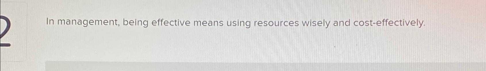  In management, being effective means using resources wisely and cost-effectively. 