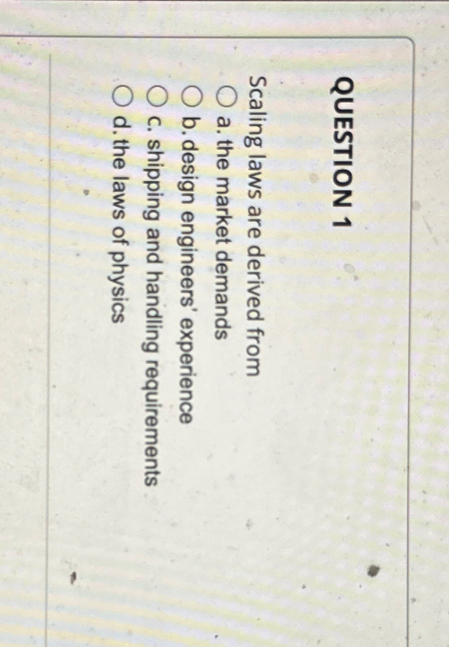 QUESTION 1 Scaling laws are derived from a. the market demands
