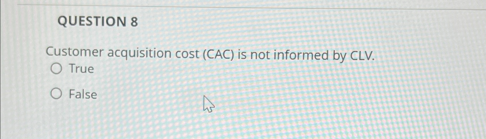  QUESTION 8 Customer acquisition cost (CAC) is not informed by CLV.