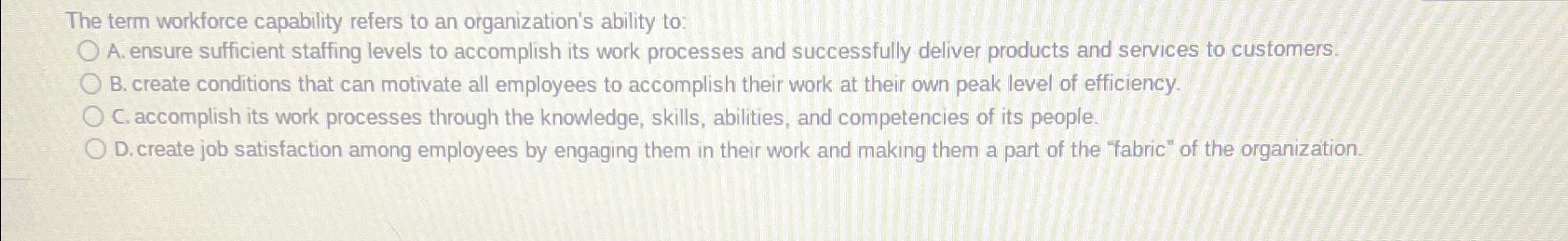  The term workforce capability refers to an organization's ability to: A.