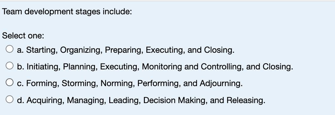  Team development stages include: Select one: a. Starting, Organizing, Preparing, Executing,